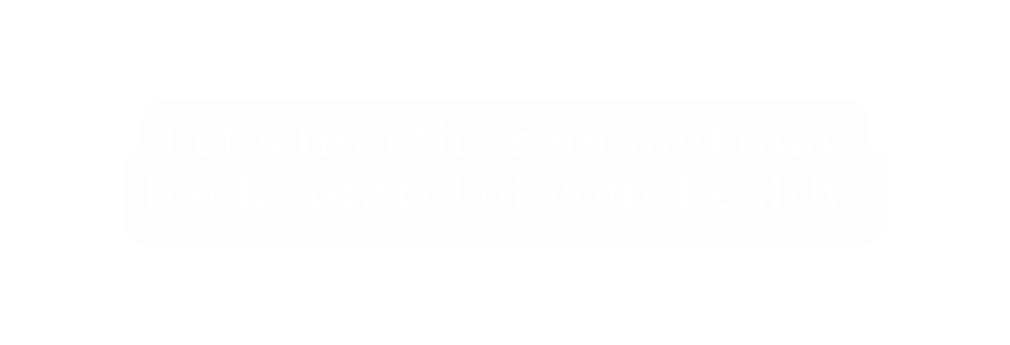 Let s find the root and take back control of your health